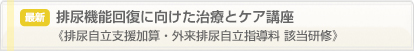 最新 排尿機能回復に向けた治療とケア講座
《排尿自立支援加算・外来排尿自立指導料 該当研修》
